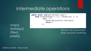 intermediate operations
.map()
.flatMap()
.filter()
.peek()
Stream not consumed:
does not print anything
GitHub, Twitter :: @pivovarit
 