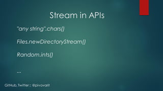 Stream in APIs
"any string".chars()
Files.newDirectoryStream()
Random.ints()
...
GitHub, Twitter :: @pivovarit
 