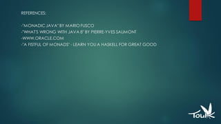 REFERENCES:
-"MONADICJAVA" BY MARIO FUSCO
-"WHAT'S WRONG WITH JAVA 8" BY PIERRE-YVES SAUMONT
-WWW.ORACLE.COM
-"A FISTFUL OF MONADS" - LEARN YOU A HASKELL FOR GREAT GOOD
 