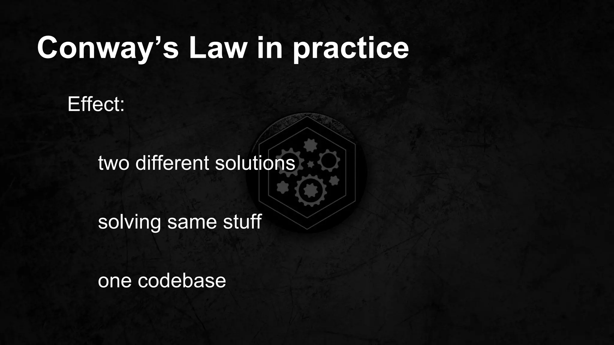 Conway’s Law in practice
Effect:
two different solutions
solving same stuff
one codebase
 