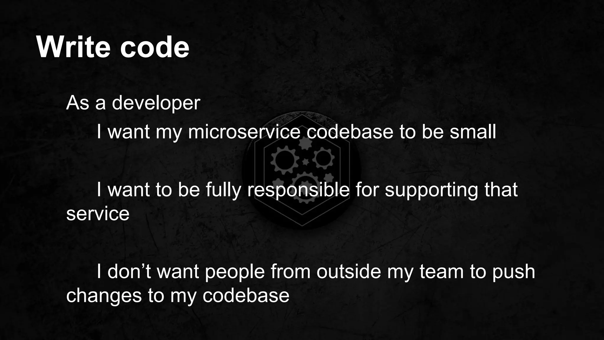 Write code
As a developer
I want my microservice codebase to be small
I want to be fully responsible for supporting that
service
I don’t want people from outside my team to push
changes to my codebase
 