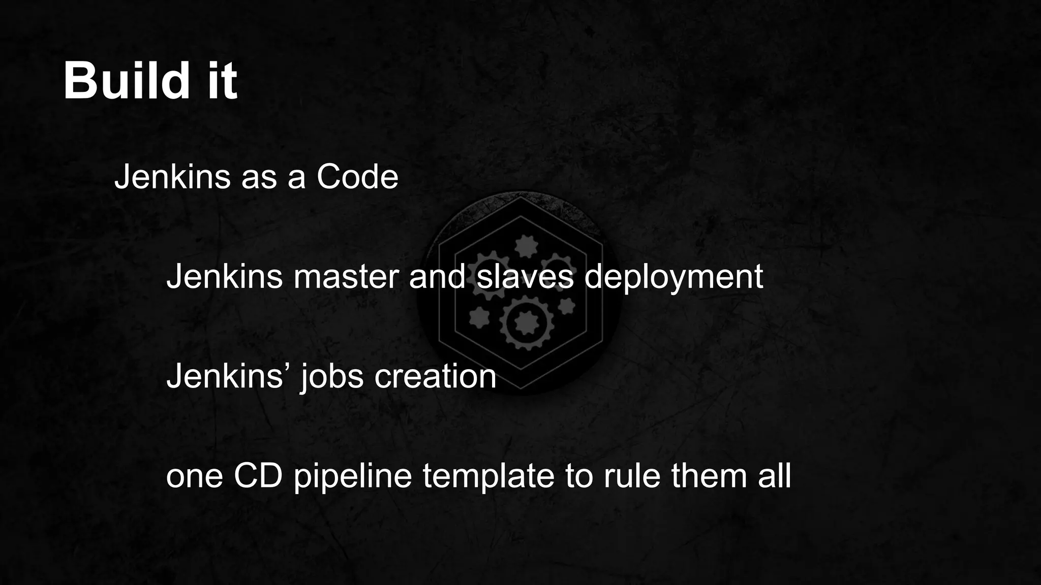Build it
Jenkins as a Code
Jenkins master and slaves deployment
Jenkins’ jobs creation
one CD pipeline template to rule them all
 