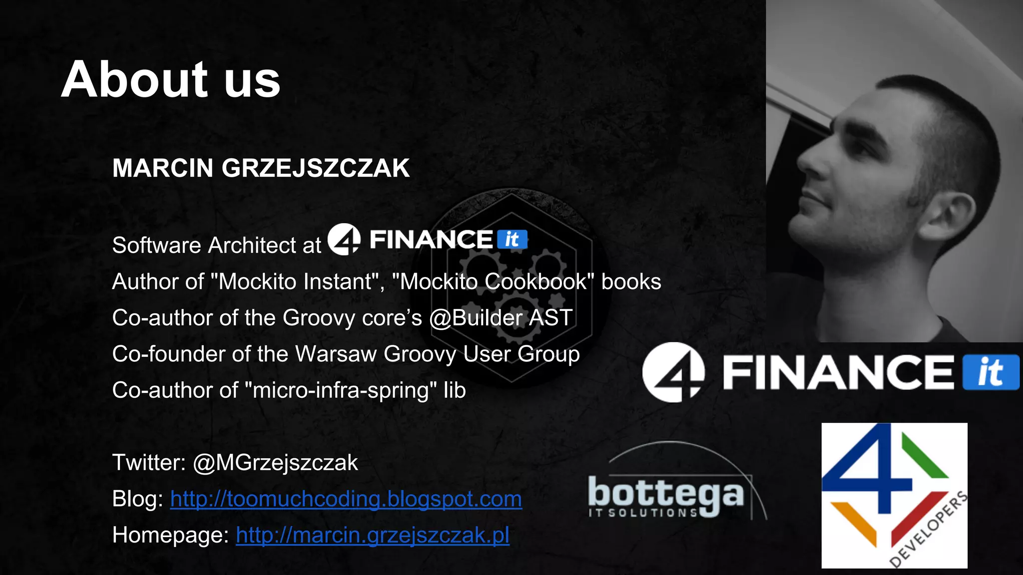 About us
MARCIN GRZEJSZCZAK
Software Architect at
Author of "Mockito Instant", "Mockito Cookbook" books
Co-author of the Groovy core’s @Builder AST
Co-founder of the Warsaw Groovy User Group
Co-author of "micro-infra-spring" lib
Twitter: @MGrzejszczak
Blog: http://toomuchcoding.blogspot.com
Homepage: http://marcin.grzejszczak.pl
 