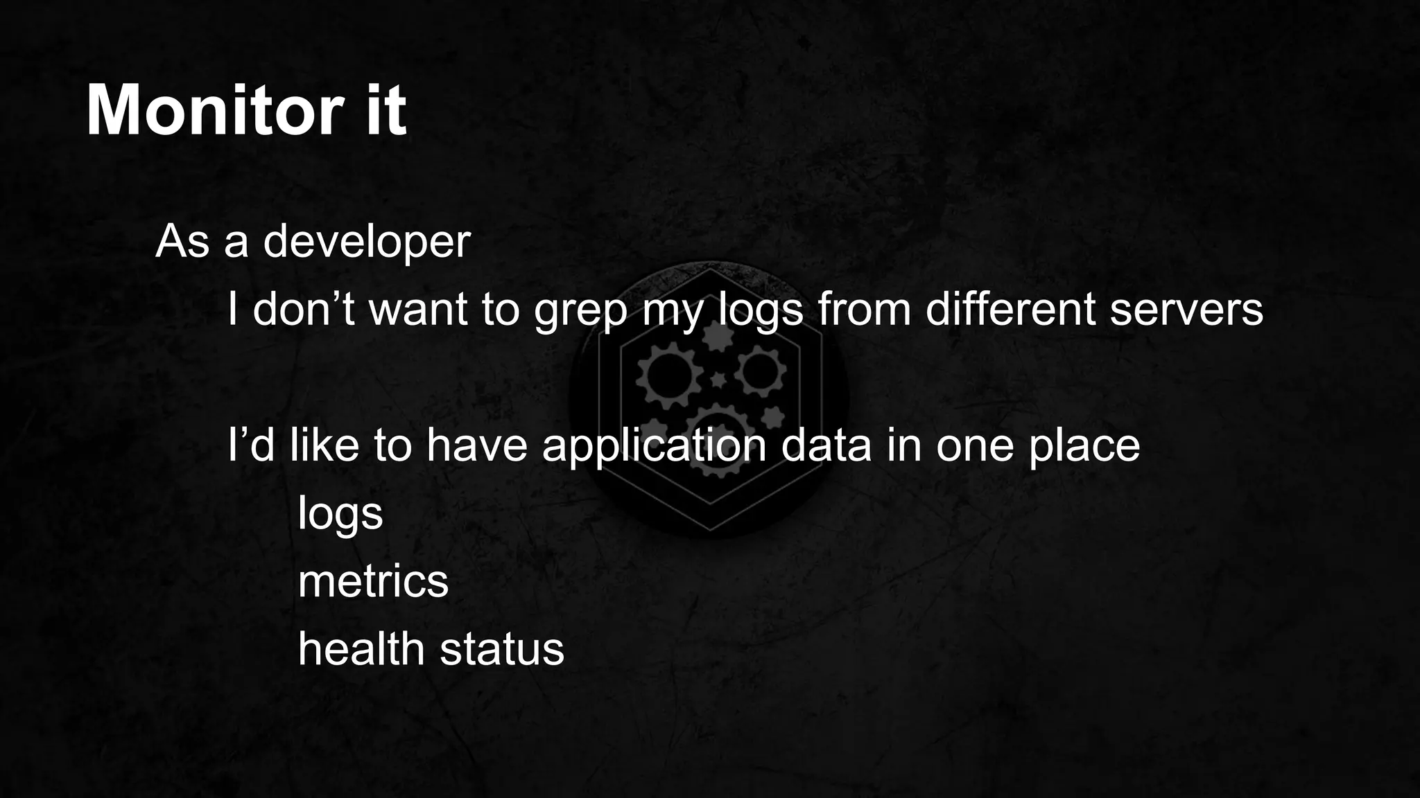 Monitor it
As a developer
I don’t want to grep my logs from different servers
I’d like to have application data in one place
logs
metrics
health status
 