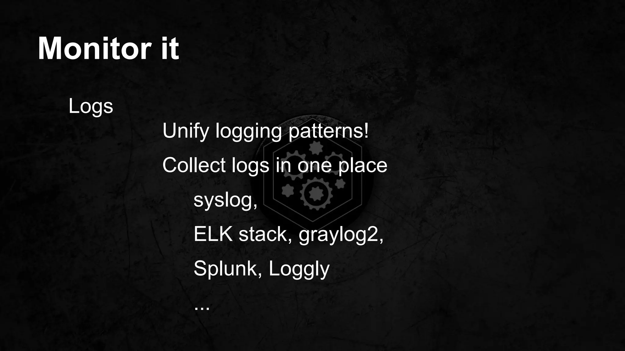 Monitor it
Logs
Unify logging patterns!
Collect logs in one place
syslog,
ELK stack, graylog2,
Splunk, Loggly
...
 