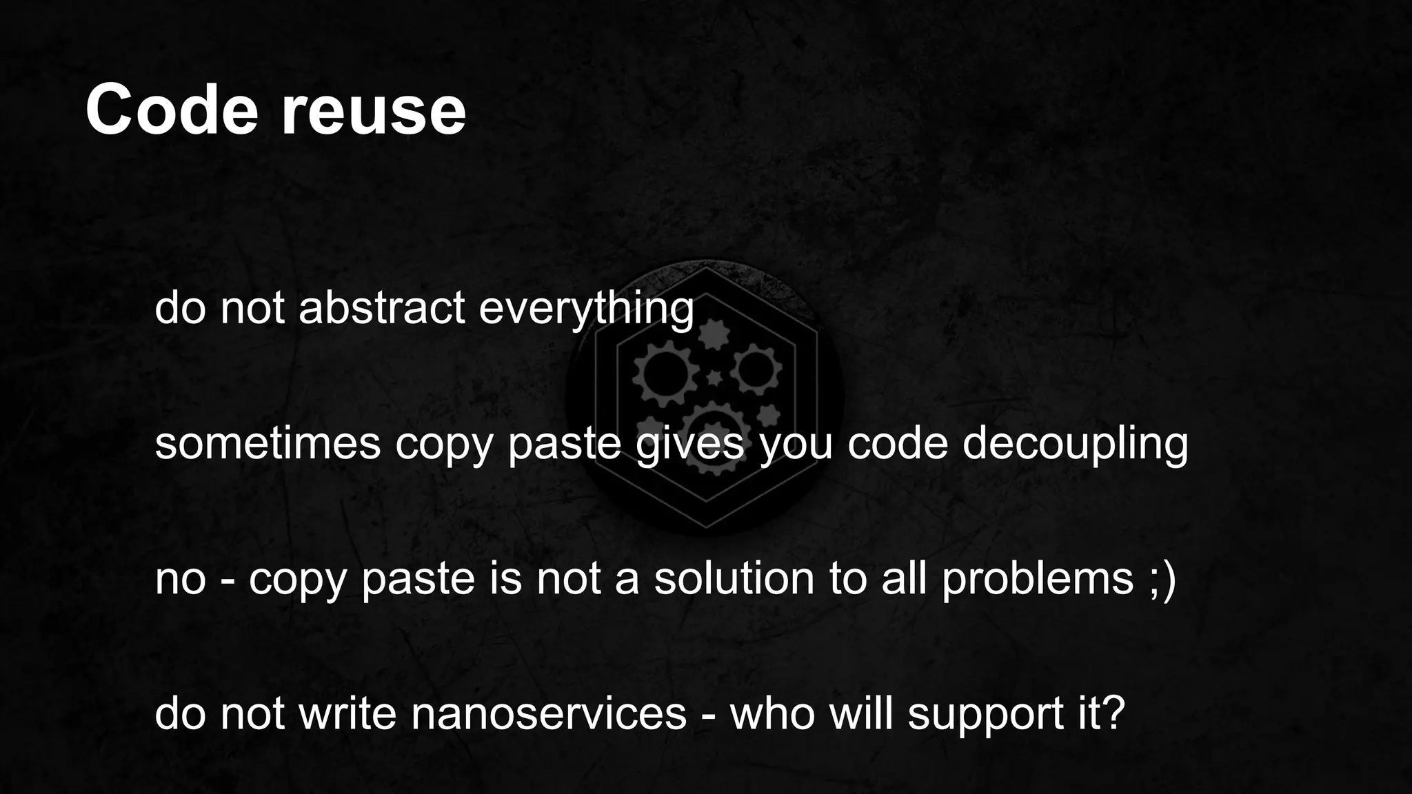 Code reuse
do not abstract everything
sometimes copy paste gives you code decoupling
no - copy paste is not a solution to all problems ;)
do not write nanoservices - who will support it?
 