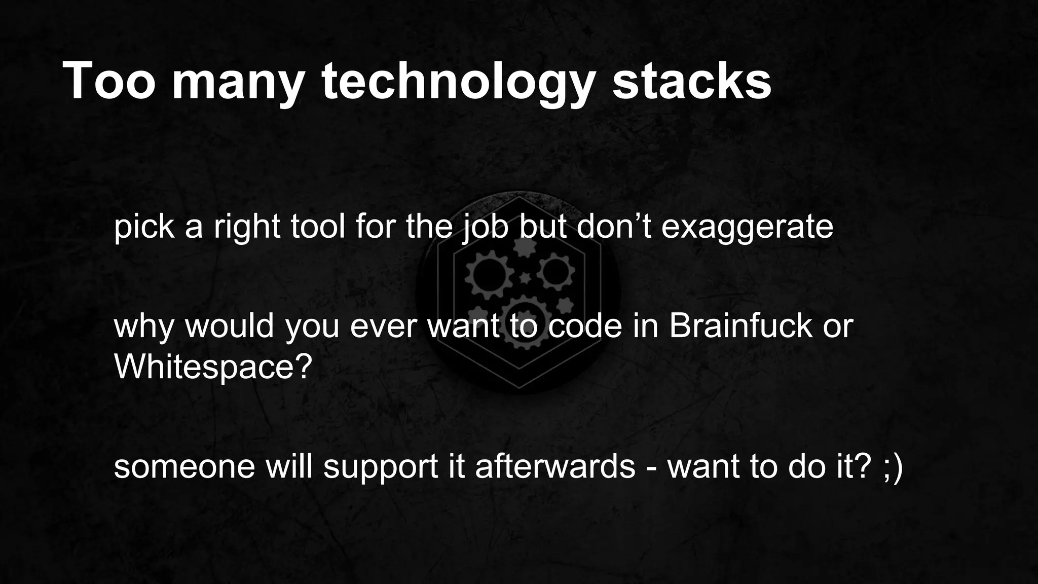 Too many technology stacks
pick a right tool for the job but don’t exaggerate
why would you ever want to code in Brainfuck or
Whitespace?
someone will support it afterwards - want to do it? ;)
 