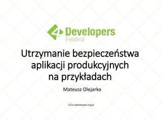 Utrzymanie bezpieczeństwa
aplikacji produkcyjnych
na przykładach
Mateusz Olejarka
 