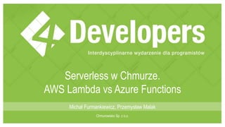 Serverless w Chmurze.
AWS Lambda vs Azure Functions
Michał Furmankiewicz, Przemysław Malak
Chmurowisko Sp. z o.o.
 