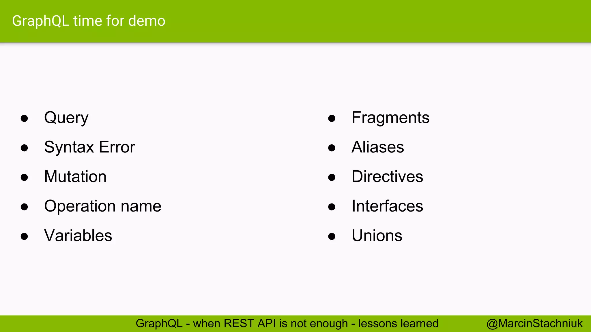 GraphQL time for demo ● Fragments ● Aliases ● Directives ● Interfaces ● Unions @MarcinStachniukGraphQL - when REST API is not enough - lessons learned ● Query ● Syntax Error ● Mutation ● Operation name ● Variables 