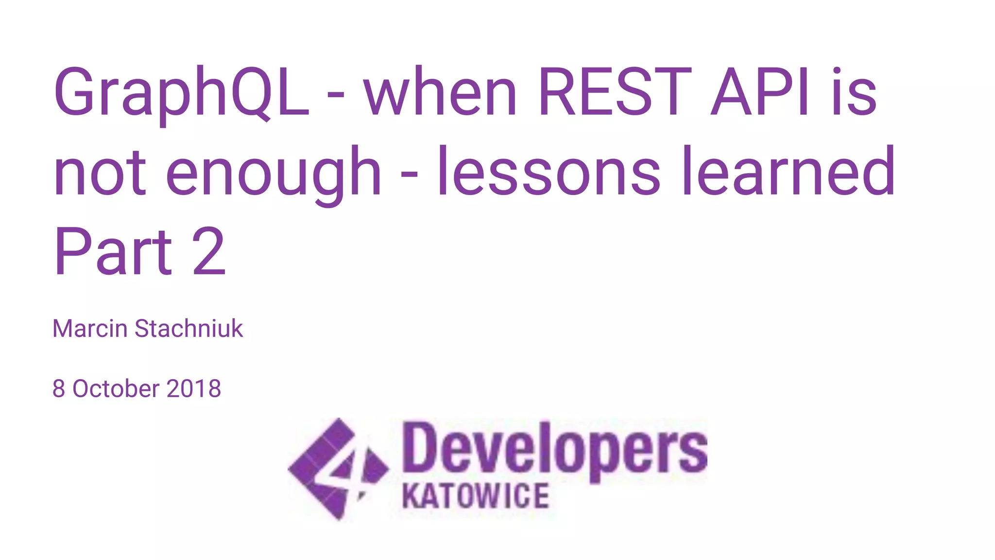 GraphQL - when REST API is not enough - lessons learned Part 2 Marcin Stachniuk 8 October 2018 