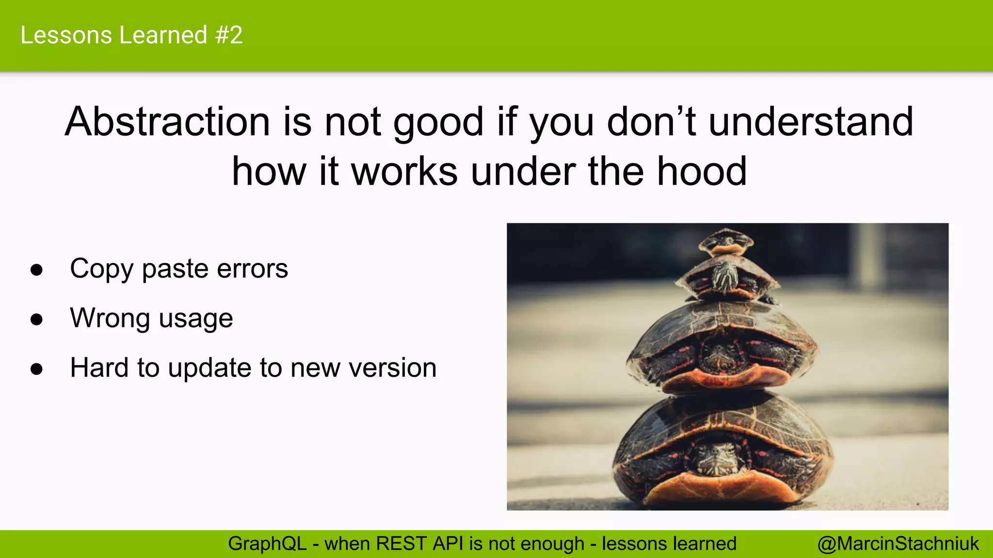 Lessons Learned #2 Abstraction is not good if you don’t understand how it works under the hood @MarcinStachniukGraphQL - when REST API is not enough - lessons learned ● Copy paste errors ● Wrong usage ● Hard to update to new version 