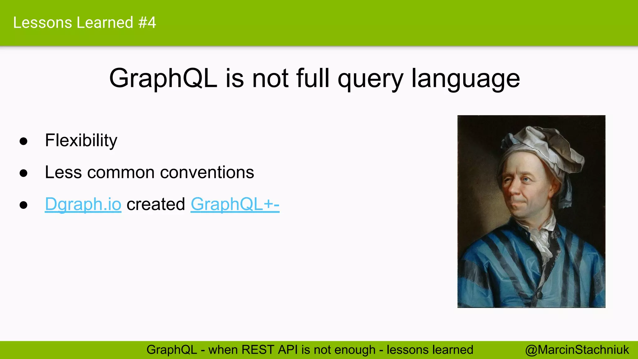 Lessons Learned #4 GraphQL is not full query language @MarcinStachniukGraphQL - when REST API is not enough - lessons learned ● Flexibility ● Less common conventions ● Dgraph.io created GraphQL+- 