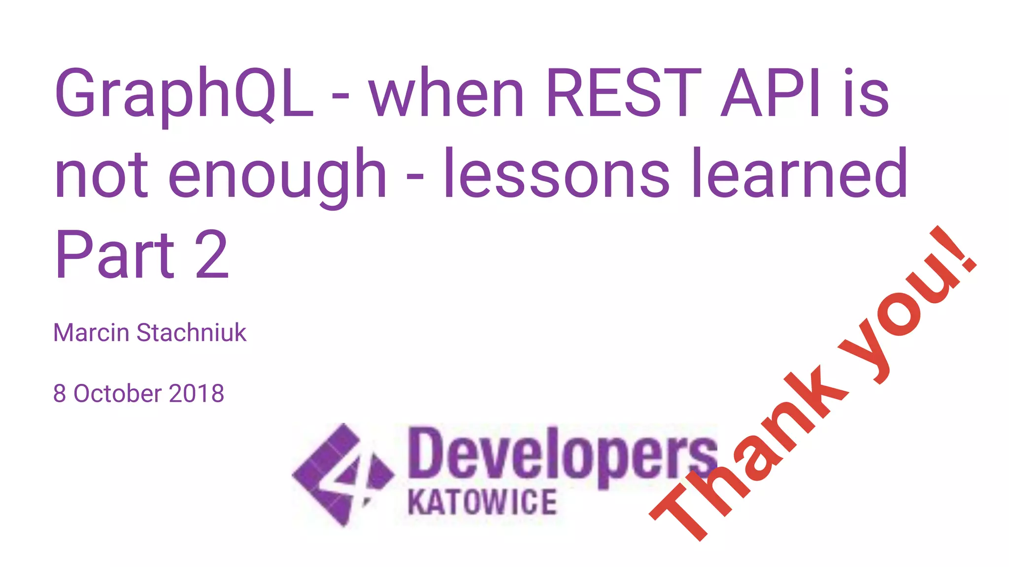 GraphQL - when REST API is not enough - lessons learned Part 2 Marcin Stachniuk 8 October 2018 Thank you! 
