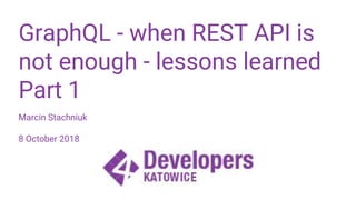 GraphQL - when REST API is
not enough - lessons learned
Part 1
Marcin Stachniuk
8 October 2018
 