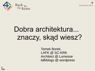 Dobra architektura...
 znaczy, skąd wiesz?
        Tomek Borek,
        LAFK @ SC-KRK
        Architect @ Lumesse
        lafkblogs @ wordpress
 