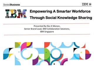 Empowering A Smarter Workforce
Through Social Knowledge Sharing
Presented By Dev K Menon,
Senior Brand Lead, IBM Collaboration Solutions,
IBM Singapore

 