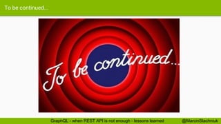 To be continued...
@MarcinStachniukGraphQL - when REST API is not enough - lessons learned
 