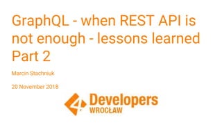 GraphQL - when REST API is
not enough - lessons learned
Part 2
Marcin Stachniuk
20 November 2018
 