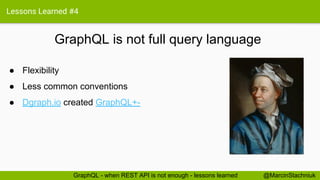 Lessons Learned #4
GraphQL is not full query language
@MarcinStachniukGraphQL - when REST API is not enough - lessons learned
● Flexibility
● Less common conventions
● Dgraph.io created GraphQL+-
 