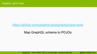 GraphQL Java Tools
https://github.com/graphql-java/graphql-java-tools
Map GraphQL schema to POJOs
@MarcinStachniukGraphQL - when REST API is not enough - lessons learned
 