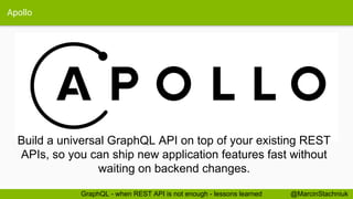 Apollo
@MarcinStachniukGraphQL - when REST API is not enough - lessons learned
Build a universal GraphQL API on top of your existing REST
APIs, so you can ship new application features fast without
waiting on backend changes.
 