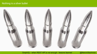Nothing is a silver bullet
@MarcinStachniukGraphQL - when REST API is not enough - lessons learned
 