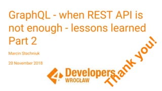 GraphQL - when REST API is
not enough - lessons learned
Part 2
Marcin Stachniuk
20 November 2018
Thank
you!
 