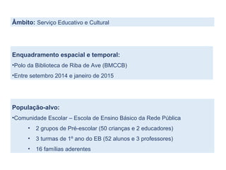 Âmbito: Serviço Educativo e Cultural
População-alvo:
•Comunidade Escolar – Escola de Ensino Básico da Rede Pública
• 2 gru...