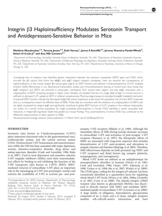 Integrin β3 Haploinsufficiency Modulates Serotonin Transport
and Antidepressant-Sensitive Behavior in Mice
Matthew Mazalouskas1,6
, Tammy Jessen1,6
, Seth Varney1
, James S Sutcliffe2,3
, Jeremy Veenstra-VanderWeele4
,
Edwin H Cook Jr5
and Ana MD Carneiro*,1
1
Department of Pharmacology, Vanderbilt University School of Medicine, Nashville, TN, USA; 2
Department of Psychiatry, Vanderbilt University
School of Medicine, Nashville, TN, USA; 3
Department of Molecular Physiology and Biophysics, Vanderbilt University School of Medicine, Nashville,
TN, USA; 4
Department of Psychiatry, Columbia University, New York City, NY, USA; 5
Department of Psychiatry, University of Illinois at Chicago,
Chicago, IL, USA
Converging lines of evidence have identified genetic interactions between the serotonin transporter (SERT) gene and ITGB3, which
encodes the β3 subunit that forms the αIIbβ3 and αvβ3 integrin receptor complexes. Here we examine the consequences of
haploinsufficiency in the mouse integrin β3 subunit gene (Itgb3) on SERT function and selective 5-hydroxytryptamine (5-HT) reuptake
inhibitor (SSRI) effectiveness in vivo. Biochemical fractionation studies and immunofluorescent staining of murine brain slices reveal that
αvβ3 receptors and SERTs are enriched in presynaptic membranes from several brain regions and that αvβ3 colocalizes with a
subpopulation of SERT-containing synapses in raphe nuclei. Notably, we establish that loss of a single allele of Itgb3 in murine neurons is
sufficient to decrease 5-HT uptake by SERT in midbrain synaptosomes. Pharmacological assays to elucidate the αvβ3-mediated mechanism
of reduced SERT function indicate that decreased integrin β3 subunit expression scales down the population size of active SERT molecules
and, as a consequence, lowers the effective dose of SSRIs. These data are consistent with the existence of a subpopulation of SERTs that
are tightly modulated by integrin αvβ3 and significantly contribute to global SERT function at 5-HT synapses in the midbrain. Importantly,
our screen of a normal human population for single nucleotide polymorphisms in human ITGB3 identified a variant associated with
reductions in integrin β3 expression levels that parallel our mouse findings. Thus, polymorphisms in human ITGB3 may contribute to the
differential responsiveness of select patients to SSRIs.
Neuropsychopharmacology advance online publication 11 March 2015; doi:10.1038/npp.2015.51
 