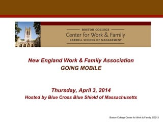 Boston College Center for Work & Family, ©2013
New England Work & Family Association
GOING MOBILE
Thursday, April 3, 2014
Hosted by Blue Cross Blue Shield of Massachusetts
 