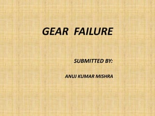 GEAR FAILURE
SUBMITTED BY:
ANUJ KUMAR MISHRA
 