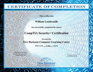 CERTIFICATE OFCOMPLETION
This certifies that
William Loudermilk
has successfully completed the course
CompTIA Security+ Certification
Presented By
New Horizons Computer Learning Center
This is a/an ___5 Day___ course
September 30, 2016
Completion Date
INSTRUCTOR
 