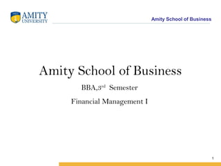 Amity School of Business

Amity School of Business
BBA,3rd Semester
Financial Management I

1

 