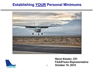 Establishing YOUR Personal Minimums
1
Steve Kiester, CFI
FAASTeam Representative
October 10, 2015
 