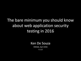 The bare minimum you should know
about web application security
testing in 2016
Ken De Souza
KWSQA, April 2016
V. 1.0
 