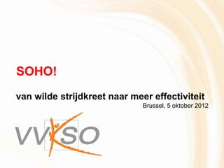 SOHO!
van wilde strijdkreet naar meer effectiviteit
                              Brussel, 5 oktober 2012
 