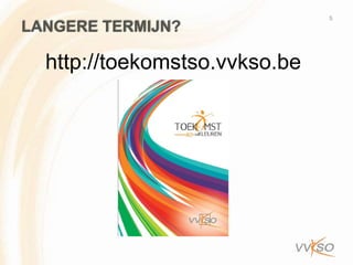5
LANGERE TERMIJN?

  http://toekomstso.vvkso.be
 