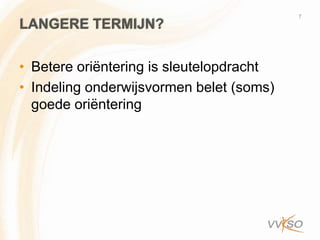 7
LANGERE TERMIJN?

• Betere oriëntering is sleutelopdracht
• Indeling onderwijsvormen belet (soms)
  goede oriëntering
 