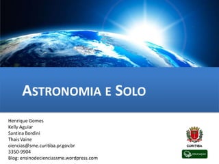 ASTRONOMIA E SOLO
Henrique Gomes
Kelly Aguiar
Santina Bordini
Thais Vaine
ciencias@sme.curitiba.pr.gov.br
3350-9904
Blog: ensinodecienciassme.wordpress.com
 