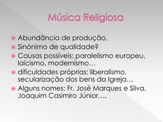  Abundância de produção,
 Sinónimo de qualidade?
 Causas possíveis: paralelismo europeu,
  laicismo, modernismo…
 dificuldades próprias: liberalismo,
  secularização dos bens da Igreja…
 Alguns nomes: Fr. José Marques e Silva,
  Joaquim Casimiro Júnior….
 
