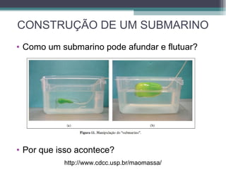 CONSTRUÇÃO DE UM SUBMARINO
• Como um submarino pode afundar e flutuar?
• Por que isso acontece?
http://www.cdcc.usp.br/maomassa/
 
