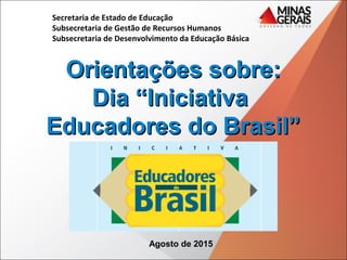 Secretaria de Estado de Educação
Subsecretaria de Gestão de Recursos Humanos
Subsecretaria de Desenvolvimento da Educação Básica
Orientações sobre:Orientações sobre:
Dia “IniciativaDia “Iniciativa
Educadores do Brasil”Educadores do Brasil”
Agosto de 2015
 