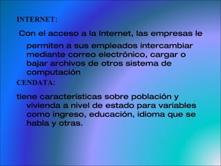 INTERNET: Con el acceso a la Internet, las empresas le permiten a sus empleados intercambiar mediante correo electrónico, cargar o bajar archivos de otros sistema de computación CENDATA:  tiene características sobre población y vivienda a nivel de estado para variables como ingreso, educación, idioma que se habla y otras. 
