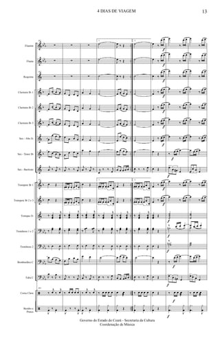 &
&
&
&
&
&
&
&
&
&
&
&
?
?
?
?
ã
ã
bb
b
bb
b
b
b
b
b
b
b
bb
b
bb
b
bb
b
bb
b
..
..
..
..
..
..
..
..
..
..
..
..
..
..
..
..
..
..
Flautim
Flauta
Requinta
Clarinete Bb 1
Clarinete Bb 2
Clarinete Bb 3
Sax - Alto Eb
Sax - Tenor Bb
Sax - Baritono
Trompete Bb 1
Trompete Bb 2 e 3
Trompas Eb
Trombone 1 e 2
Trombone 2
Bombardino C
Tuba C
Caixa Clara
Bombo e
Pratos
105
∑
∑
105
∑
œ
œ œ œ
œ
œ œ œ
œ
œ œ œ
œ
œ œ œ
œ œ œ œ
j
œ ‰ j
œ ‰
105
œ Œ
œ Œ
‰ œœœ
j
œœœ
‰
œœ
J
œœ
‰ œ
J
œ
œ œ œ œ
J
œ
‰ J
œ
‰
105
‰
j
œ ‰
j
œ
J
œ
+ ‰ œo
∑
∑
∑
œ œ œ œ
œ œ œ œ
œ œ œ œ
œ œ œ œ
œ
œ œ œ
j
œ ‰ ‰ j
œ
3
œœ œ œ
3
œ œ œ
3
œœ œ œ
3
œ œ œ
‰ œœœ
j
œœœ
‰
œœ
J
œœ
‰ œ
J
œ
œ
œ œ œ
j
œ ‰ ‰ j
œ
‰ œ œ œ œ
J
œ
+ ‰ ‰
J
œo
∑
∑
∑
œ œ
œ œ
œ œ
œ œ
œ œ
j
œ ‰ j
œ ‰
œ Œ
œ Œ
‰ œœœ
j
œœœ
‰
œœ
J
œœ
‰ œ
J
œ
œ œ
j
œ ‰ j
œ ‰
‰
j
œ ‰
j
œ
J
œ
+ ‰ œo
1
˙
˙
˙
˙
˙
˙
˙
˙
j
œ
‰ ‰ j
œ
1
3
œœ œ œ
3
œ œ
œ
3
œœ œ œ
3
œ œ
œ
‰ œœœ
j
œœœ
‰
œœ
J
œœ
‰ œ
J
œ
˙
J
œ ‰ ‰ J
œ
‰ œ œ œ œ
y
œ
y
œ
J
œ ‰ Œ
J
œ ‰ Œ
J
œ ‰ Œ
œ œ œ œ
œ œ œ œ
œ œ œ œ
œ
œ œ œ
œ œ œ œ
œ œ œ œ œ
œ Œ
œ Œ
‰ œœœ
j
œœœ
‰
œœ
J
œœ
‰ œ
J
œ
œ œ œ œ
œ œ œœ œ
œ œ
æ
y
œ Œ
2
˙
˙
˙
˙
˙
˙
˙
˙
J
œ ‰ ‰ J
œ
2
3
œœ œ œ
3
œ œ
œ
3
œœ œ œ
3
œ œ
œ
‰ œœœ
j
œœœ
‰
œœ
J
œœ
‰ œ
J
œ
˙
J
œ ‰ ‰ J
œ
‰ œ œ œ œ
y
œ
y
œ
œ ‰
œ œ
œ ‰
œ œ
œ ‰
œ œ
œ ‰
œ œ
œ ‰
œ œ
œ ‰ œ œ
œ ‰ œ œ
œ
Œ
œ Œ
œ ‰
œ œ
œ ‰
œ œ
œœœ
Œ
œœ Œ
œ Œ
œ
Œ
œ Œ
œ Œ
y
œ Œ
f
f
f
f
f
f
f
f
f
f
f
f
f
f
f
f
f
f
œ
‰
œ œ
œ
‰
œ œ
œ
‰
œ œ
œ
‰
œ œ
œ
‰
œ œ
œ
‰ œ œ
œ ‰ œ œ
‰
œ œ œ
3œ œ œ# œ
œ
‰
œ œ
œ
‰
œ œ
˙˙
˙
œ œ œ
˙n
‰
˙˙n
‰
‰
œ œ œ
3œ œ œn œ
‰ œ œ œ
æ
.
.
y
œ
J
y
œ
œ
‰
œ œ
œ
‰
œ œ
œ
‰
œ œ
œ
‰
œ œ
œ
‰
œ œ
œ
‰ œ œ
œ ‰ œ œ
œ œ œ œ
3
œ
œ œ œ
œ
‰
œ œ
œ
‰
œ œ
˙˙
˙
œ œ œ œ
˙
˙˙
œ œ œ œ
3œ œ œ œ
‰ œ œ œ
æ
.
.
y
œ
J
y
œ
4 DIAS DE VIAGEM 13
Governo do Estado do Ceará - Secretaria da Cultura
Coordenação de Música
 