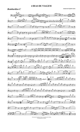 ?
bbb 8
6
ƒ
qk»¡™º
œ œ œ œ œ œ .˙ œ œ œ œ œ œ œ œ œ œ œ œ œ œ œ œ œ œ .˙
œ œ œ œb œ œ œ ‰ Œ ‰ œ œ œ# œ
œ œn
? bb
b
..
10
.˙ œ œ œn œ œ œ .˙ œ
œ œ# œ œ œn œ œ œ œ œ œ œ
j
œ œ
j
œ œ
j
œ œ J
œ
f
% .˙ œ
‰
œ œ œn
? bbb
19 .˙ œ
‰ Œ J
œ .˙ œ
J
œ œ
J
œ .˙ œ ‰ Œ J
œ
.˙ œ
J
œ œ œ œ .˙n œ
‰ Œ J
œ
? bb
b
29
.˙ œ
J
œ œ
J
œ .œ œ
J
œ œ ‰ Œ J
œ
.˙ œ œ œ œ œ œ .˙ œ
‰ Œ J
œ .˙ œ œb œ œ œ œ
? bbb ..
39
.˙ œ ‰ Œ ‰
.˙
œ
J
œ œ J
œ .˙ œ J
œ œ
J
œ .œn œ
J
œ ﬁœ
J
œ œ
J
œ
1
.œ œ œ œ œ
‰ Œ J
œ
? bb
b
..
49
2
.œ œ œ œ œ
‰ Œ ‰
F
.˙ .˙
Œ ‰
.œ œ œ œ œ
‰
.˙ .˙ Œ ‰
.œ œ
‰ Œ ‰
?
bbb .. 4
2
59
œ œ œ# œ ‰ œ œ œn œ
‰
.˙ .œn œ œ œ œ œ œ œ œ œ œ œ œ œ œ œ
1
œ œ œ œ œ œ œ
‰ Œ ‰
2
œ œ œ œ œ œ
? bb
b 42
q»¡™º68
J
œ
‰ ‰ J
œ
J
œ ‰
J
œ ‰ j
œ ‰ ‰ J
œ
J
œ ‰
J
œ ‰ j
œ ‰ ‰ J
œ
J
œ ‰ J
œ ‰ J
œ ‰ ‰ J
œ
J
œ ‰ J
œ ‰ œ ®
œ œ œ œ œœœœ œ
œ œ œ
?
bbb ..
p
78 œ
œ œ œ œ œ
˙ œ œ œ œ œ œ œ
œ œ ˙ œ
œ œ œ œn œ œ œ œ œ ˙
? bb
b
89
œ œ œ œn œ œn œ œ œ ˙ œ
œ œ œ œ
œ œ œ œ œ
˙ œ œ œ œ œn œ œ œ œ œ
? bb
b
..
100
˙
J
œ œ
J
œ ˙
J
œ œ
J
œ ˙ œ œ œ œ œ
œ œ œ
œ œ 1 ˙ œ œ œ œ 2˙
? bbb 86 ..
111 œ
Œ
f
‰
œ œ œ œ œ œ œ 3
œ œ œ 3
œ œ œ
Ao e% ﬁJ
œ
‰ ‰ J
œ
ƒ
qk»¡™ºﬁ
.˙ ‰
œ. œ. œ. œ. œ#. œ.
‰
œ.
‰
œ.
‰ œ.
‰
? bb
b
120 œ.
‰
œ.
‰ œ.
‰ œ. ‰
œ.
‰ œ.
‰ œ. ‰ œ. ‰ .˙ ‰
œn. œ. œ. œ. œn. œ.
‰
œ.
‰
œn.
‰ œ.
‰
œ.
‰
œn.
‰ œ.
‰ œ. ‰ œ.
‰ œ.
‰
? bbb
131
œ. ‰ œ.
‰ .˙ ‰
œ. œ. œ. œ. œ#. œ.
‰
œ.
‰
œ.
‰ œ.
‰
œ.
‰
œ.
‰ œ.
‰ œ. ‰
œ.
‰ œ.
‰ œn. ‰ œ. ‰ .˙ Œ ‰ œ. œ. œn.
? bb
b
..
142 .˙
Œ ‰
œ. œ. œ. .˙
Œ ‰
œ. œ. œ. œ.
‰ œ.
‰ œ. ‰ œ. ‰
œ œ œ œ œœ .˙ œ œ œ œ œ œ œ ‰ Œ ‰
œ
‰
œ
‰
? bbb nnn 42 ..
153 œ
‰ Œ ‰
˙ .œ œ .œ œ ˙ œ Œ œ .œ œ
œ œ ˙ œ Œ
˙ .œ œ .œ œ
?
164
˙ œ Œ œ .œ œ œ œ ˙ œ Œ
˙ .œ œ .œ œ ˙ œ Œ
˙
? ..
175 .œ œ .œ œ# ˙ œ
Œ
˙ 3œ œ œ 3œ œœ ˙
3
œ
œ œ 3œ œœ œ
.œ œ .œ œ
.œ œ œ œ œ œ 1
J
œ
‰ Œ
2
J
œ
‰ Œ
Governo do Estado do Ceará - Secretaria da Cultura
Coordenação de Música
4 DIAS DE VIAGEM
Antonio do Espirito Santo
Bombardino C
 