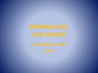 SEMANA AZUL
LUIS AMIGÓ
4 de MAYO de 2017
Tarde
 