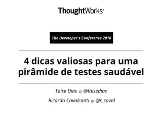 4 dicas valiosas para uma
pirâmide de testes saudável
The Developer's Conference 2016
Taíse Dias @taisedias
Ricardo Cavalcanti @r_caval
 