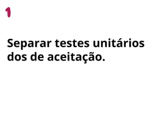 Separar testes unitários
dos de aceitação.
 