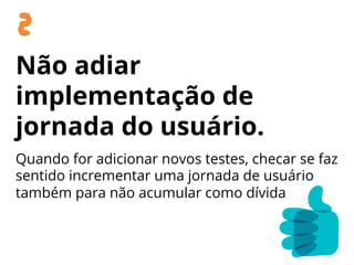 Não adiar
implementação de
jornada do usuário.
Quando for adicionar novos testes, checar se faz
sentido incrementar uma jornada de usuário
também para não acumular como dívida
 